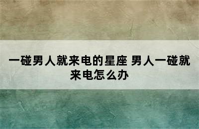 一碰男人就来电的星座 男人一碰就来电怎么办